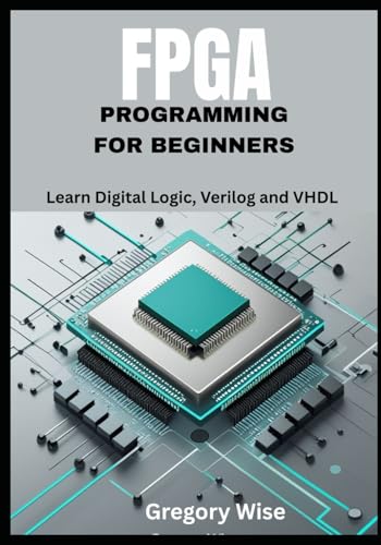 FPGA Programming for Beginners: Learn Digital Logic, Verilog and VHDL Step by Step with Hands-On Projects for Students, Hobbyists, and Makers
