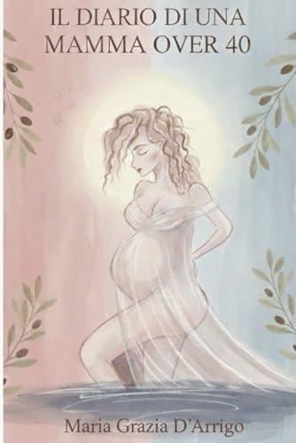 Il diario di una mamma over 40: Racconti, emozioni e paure di una gravidanzac e di tutto cio che e venuto dopo