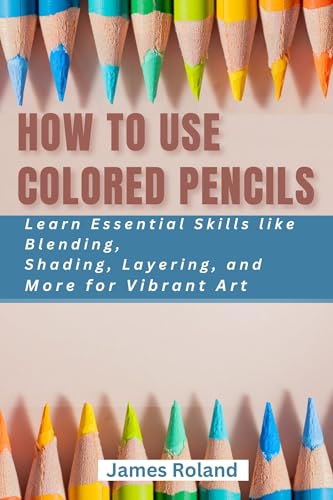 HOW TO USE COLORED PENCILS : Learn Essential Skills like Blending, Shading, Layering, and More for Vibrant Art