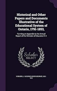 Historical and Other Papers and Documents Illustrative of the Educational System of Ontario, 1791-1853,: Forming an Appendix to the Annual Report of the Minister of Education V.1