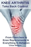 Knee Arthritis: Take Back Control: From Exercises to Knee Replacements & Everything In Between 1535269065 Book Cover