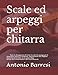 Scale ed arpeggi per chitarra: Tutte le diteggiature di tutte le scale ed arpeggi per il chitarrista classico o moderno, direttamente dai migliori ... Ad uso dei Conservatori e dei Licei Musicali.