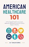 American Healthcare 101: A Plain English Guide to Insurance, Medicare, Medicaid, Long-Term Care & Aging in America