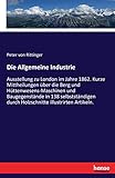  Die Allgemeine Industrie: Ausstellung zu London im Jahre 1862. Kurze Mittheilungen über die Berg und Hüttenwesens-Maschinen und Baugegenstände in 138 ... durch Holzschnitte illustrirten Artikeln.