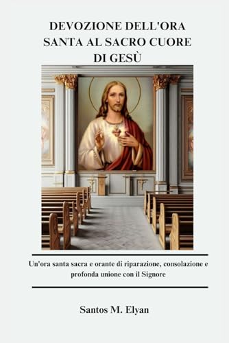  DEVOZIONE DELL\'ORA SANTA AL SACRO CUORE DI GESÙ: Un\'ora santa sacra e orante di riparazione, consolazione e profonda unione con il Signore