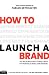 How to Launch a Brand (2nd Edition): Your Step-by-Step Guide to Crafting a Brand: From Positioning to Naming And Brand Identity