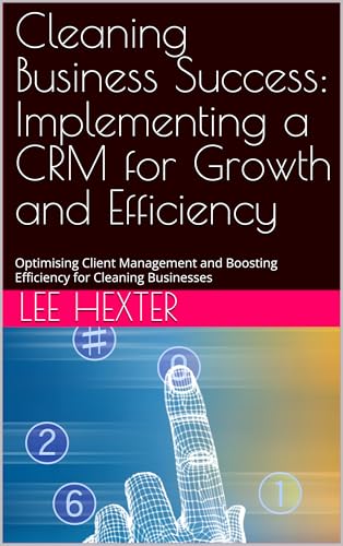 Cleaning Business Success: Implementing a CRM for Growth and Efficiency: Optimising Client Management and Boosting Efficiency for Cleaning Businesses (The Professional Cleaning Management Series)