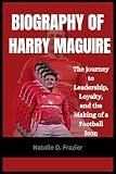 Biography of Harry Maguire: The journey to Leadership, Loyalty, and the Making of a Football Icon