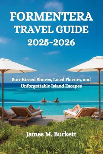 FORMENTERA TRAVEL GUIDE 2025-2026: Sun-Kissed Shores, Local Flavors, and Unforgettable Island Escapes