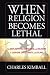 When Religion Becomes Lethal: The Explosive Mix of Politics and Religion in Judaism, Christianity, and Islam