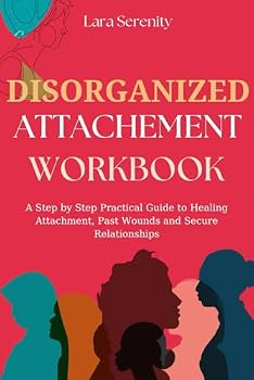 Disorganized Attachment Workbook: A Step by Step Practical Guide to Healing Attachment, Past Wounds and Secure Relationships