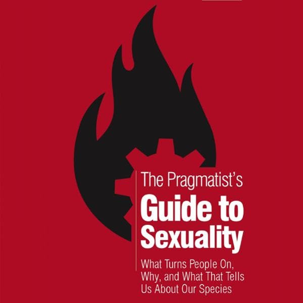 The Pragmatist's Guide to Sexuality: What Turns People On, Why, and What That Tells Us About Our Species