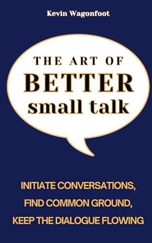 The Art of Better Small Talk: How to Initiate Conversations, Find Common Ground, and Keep the Dialogue Flowing (Mastering People Skills)