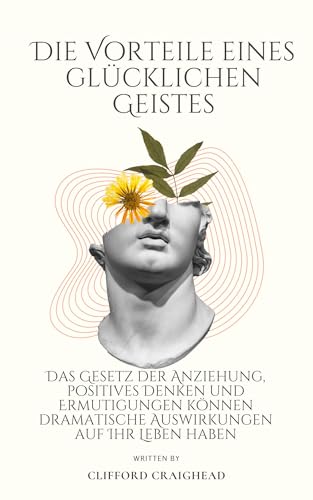 Die Vorteile eines Glücklicher Geist: Das Gesetz der Anziehung, positives Denken und Ermutigungen können Ihr Leben dramatisch beeinflussen