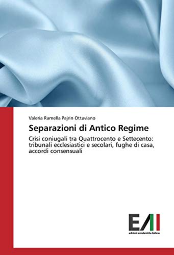 Separazioni di Antico Regime: Crisi coniugali tra Quattrocento e Settecento: tribunali ecclesiastici e secolari, fughe di casa, accordi consens