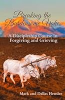 Breaking the Burdensome Yoke : A Discipleship Course in Forgiving and Grieving 0998954829 Book Cover