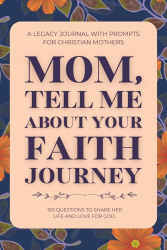 Mom, Tell Me About Your Faith Journey (A Legacy Journal with Prompts for Christian Mothers): 150 Guided Questions to Share Her Life and Love for God