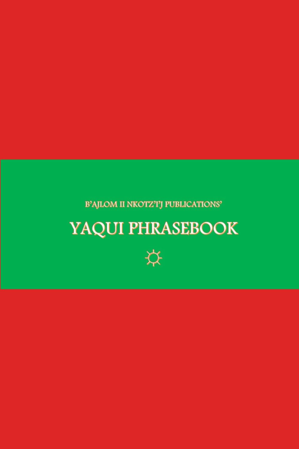 B'ajlom ii Nkotz'i'j Publications' Yaqui Phrasebook: Ideal for Traveling to Sonora, Mexico and the State of Arizona in the U.S.A.