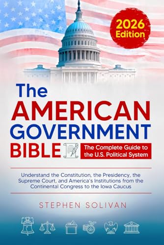 The American Government Bible: The Complete Guide to the U.S. Political System - Understand the Constitution, the Presidency, the Supreme Court, and ... the Continental Congress to the Iowa Caucus