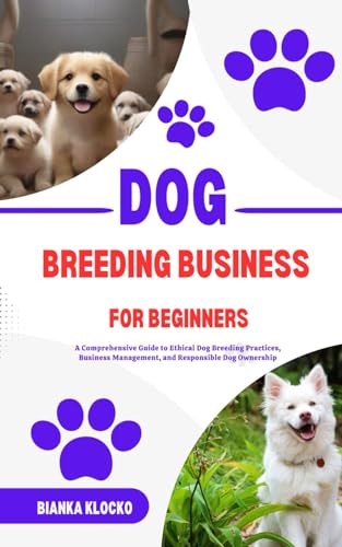 DOG BREEDING BUSINESS FOR BEGINNERS: A Comprehensive Guide to Ethical