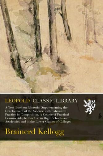 A Text-Book on Rhetoric: Supplementing the Development of the Science with Exhaustive Practice in Composition. A Course of Practical Lessons Adapted for Use in High-Schools and Academies