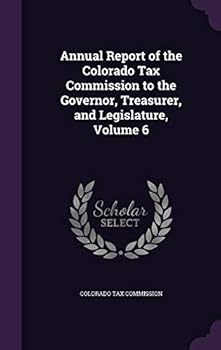 Annual Report of the Colorado Tax Commission to the Governor, Treasurer, and Legislature, Volume 6