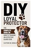DIY Loyal Protector: The Complete Guide on How to Training an Effective Guard Dog