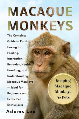 Macaque Monkeys: The Complete Guide To Raising, Caring For, Feeding, Interaction, Behavior, Health, Handling, And Understanding Macaque Monkeys — Ideal For Beginners And Exotic Pet Enthusiasts