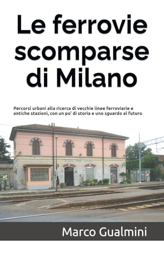 Le ferrovie scomparse di Milano: Percorsi urbani alla ricerca di vecchie linee ferroviarie e antiche stazioni, con un po’ di storia e uno sguardo al futuro: 1