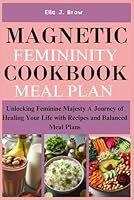 MAGNETIC FEMININITY COOKBOOK MEAL PLAN: Unlocking Feminine Majesty A Journey of Healing Your Life with Recipes and Balanced Meal Plans B0CPCMZX7Y Book Cover