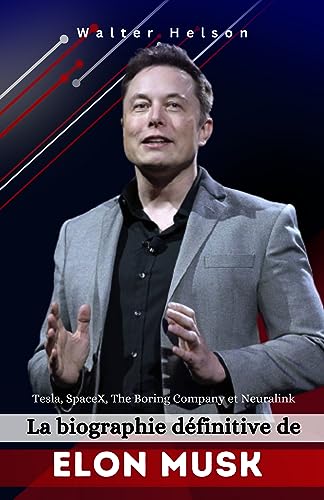 La biographie définitive de Elon Musk: L'impact de Tesla, SpaceX, The Boring Company et Neuralink s