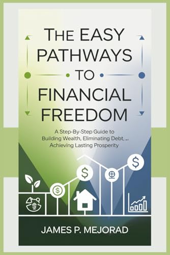 The Easy Pathways to Financial Freedom: A Step-by-Step Guide to Building Wealth, Eliminating Debt, and Achieving Lasting Prosperity