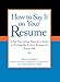 How to Say It on Your Resume: A Top Recruiting Director's Guide to Writing the Perfect Resume for Every Job