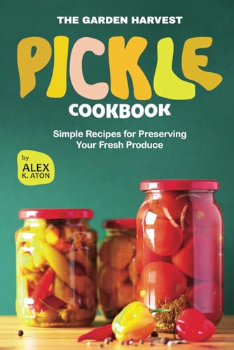 The Garden Harvest Pickle Cookbook: Simple Recipes For Preserving Your Fresh Produce