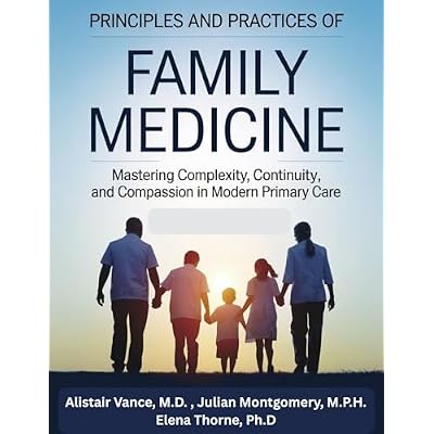 PRINCIPLES AND PRACTICES OF FAMILY MEDICINE : Mastering Complexity, Continuity, and Compassion in Modern Primary Care