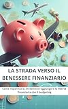 La strada verso il benessere finanziario: Come risparmiare, investire e raggiungere la libertà finanziaria con il budgeting