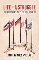 Life - A Struggle: Autobiography by Clemens A. Wolters 1503593215 Book Cover