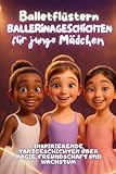 Balletflüstern – Ballerinageschichten für junge Mädchen: Inspirierende Tanzgeschichten über Magie, Freundschaft und Wachstum