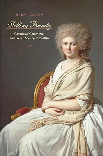 Selling Beauty: Cosmetics, Commerce, and French Society, 1750–1830 (The Johns Hopkins University...