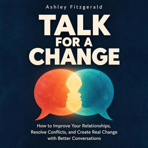 TALK FOR A CHANGE How to Improve Your Relationships, Resolve Conflicts, and Create Real Change with Better Conversations cove