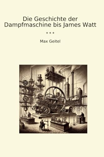 Die Geschichte der Dampfmaschine bis James Watt (Classic Books)