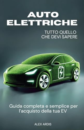 AUTO ELETTRICHE: TUTTO QUELLO CHE DEVI SAPERE: Guida completa e semplice per l’acquisto della tua EV