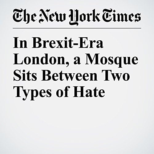 In Brexit-Era London, a Mosque Sits Between Two Types of Hate - David D. Kirkpatrick