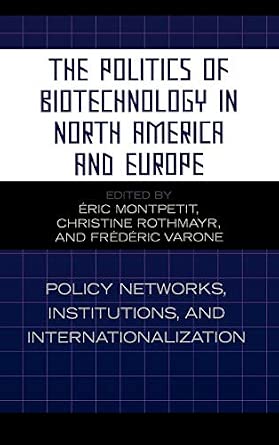 The Politics of Biotechnology in North America and Europe: Policy Networks, Institutions and Internationalization The Politics of Biotechnology in North America and Europe: Policy Networks, Institutions and Internationalization book cover