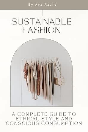 Sustainable Fashion: A Complete Guide to Ethical Style and Conscious Consumption