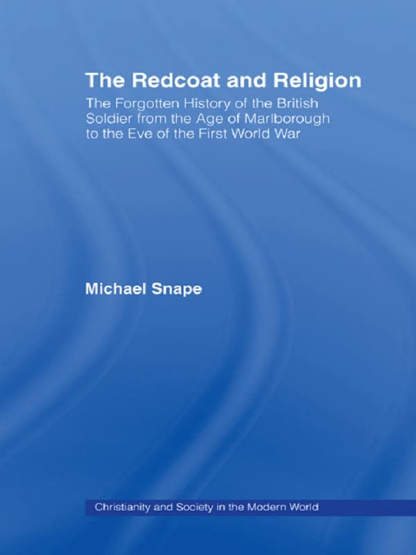 The Redcoat and Religion: The Forgotten History of the British Soldier from the Age of Marlborough to the Eve of the First World War (Christianity and Society in the Modern World)
