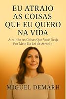 EU ATRAIO AS COISAS QUE EU QUERO NA VIDA: Atraindo As Coisas Que Você Deseja Por Meio Da Lei Da Atração (Portuguese Edition) B0DFPS8QC4 Book Cover