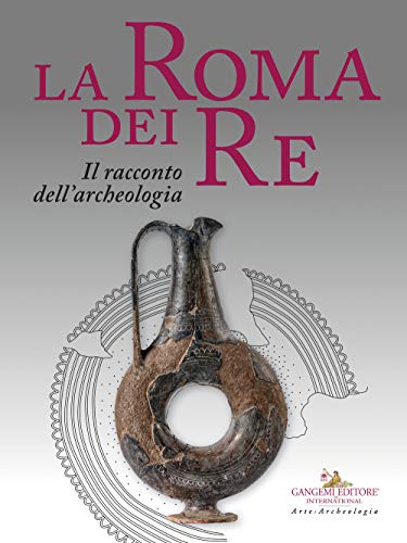 La Roma Dei Re. Il Racconto Dell'Archeologia. Catalogo Della Mostra (Roma, 27 Luglio 2018-2 Giugno 2019). Ediz. A Colori