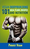 Vegan Bodybuilding 101: Meal Plans, Recipes and Nutrition: A Guide to Building Muscle, Staying Lean, and Getting Strong the Vegan way 1530873509 Book Cover