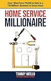 Home Service Millionaire: How I Went from $50,000 in Debt to a $30 Million+ Business in Seven Years